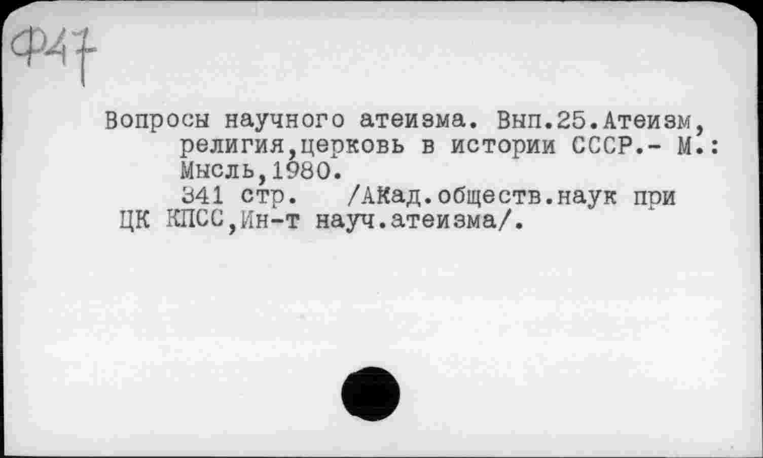 ﻿Вопросы научного атеизма. Вып.25.Атеизм, религия,церковь в истории СССР.- М.: Мысль,1980.
841 стр. /АКад.обществ.наук при ЦК КПСС,Ин-т науч.атеизма/.